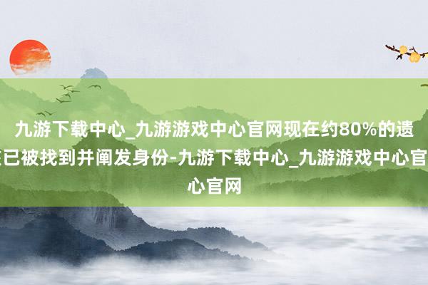 九游下载中心_九游游戏中心官网现在约80%的遗骸已被找到并阐发身份-九游下载中心_九游游戏中心官网