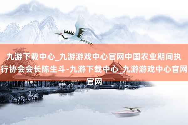 九游下载中心_九游游戏中心官网中国农业期间执行协会会长陈生斗-九游下载中心_九游游戏中心官网