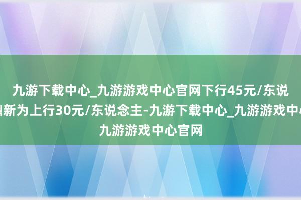 九游下载中心_九游游戏中心官网下行45元/东说念主鼎新为上行30元/东说念主-九游下载中心_九游游戏中心官网