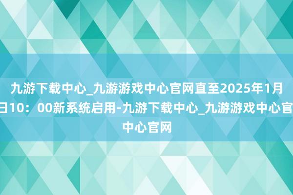 九游下载中心_九游游戏中心官网直至2025年1月2日10：00新系统启用-九游下载中心_九游游戏中心官网