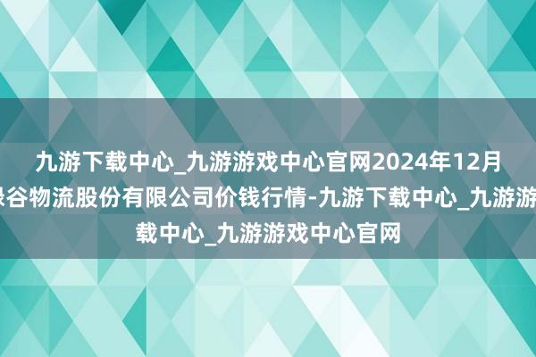 九游下载中心_九游游戏中心官网2024年12月17日两湖绿谷物流股份有限公司价钱行情-九游下载中心_九游游戏中心官网