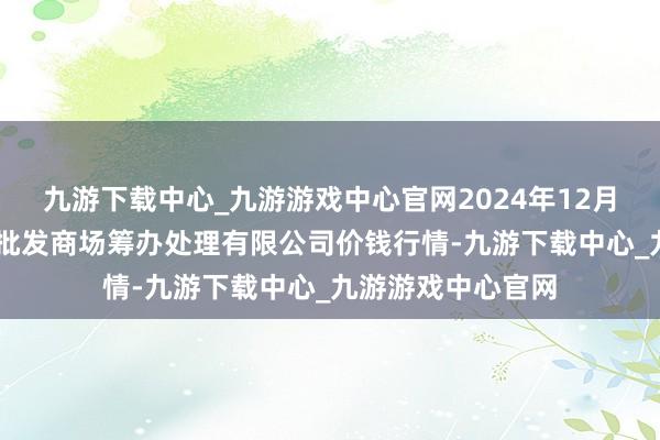 九游下载中心_九游游戏中心官网2024年12月17日上海市江桥批发商场筹办处理有限公司价钱行情-九游下载中心_九游游戏中心官网