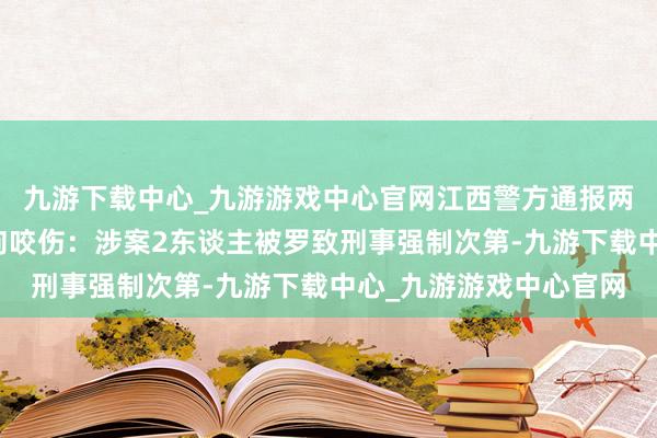 九游下载中心_九游游戏中心官网江西警方通报两名路东谈主在公园被狗咬伤：涉案2东谈主被罗致刑事强制次第-九游下载中心_九游游戏中心官网