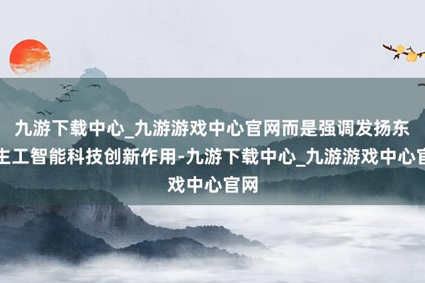 九游下载中心_九游游戏中心官网而是强调发扬东谈主工智能科技创新作用-九游下载中心_九游游戏中心官网