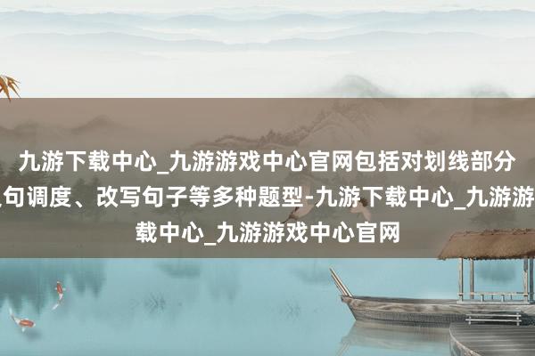 九游下载中心_九游游戏中心官网包括对划线部分发问、同义句调度、改写句子等多种题型-九游下载中心_九游游戏中心官网