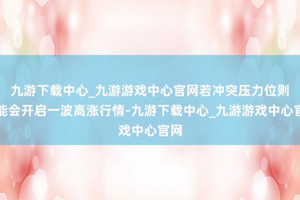 九游下载中心_九游游戏中心官网若冲突压力位则可能会开启一波高涨行情-九游下载中心_九游游戏中心官网