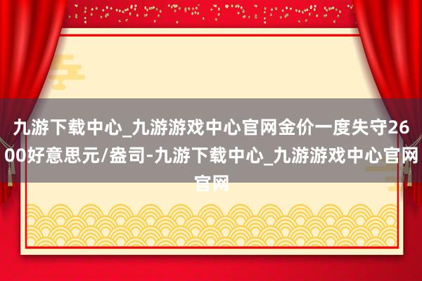 九游下载中心_九游游戏中心官网金价一度失守2600好意思元/盎司-九游下载中心_九游游戏中心官网