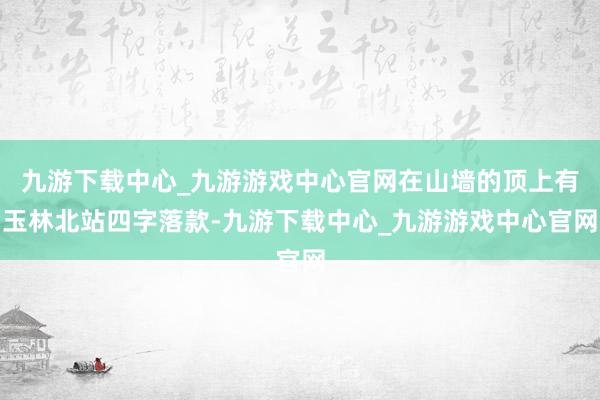 九游下载中心_九游游戏中心官网在山墙的顶上有玉林北站四字落款-九游下载中心_九游游戏中心官网