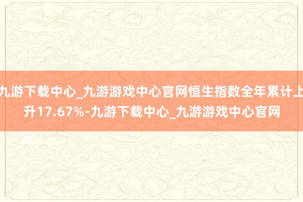 九游下载中心_九游游戏中心官网恒生指数全年累计上升17.67%-九游下载中心_九游游戏中心官网