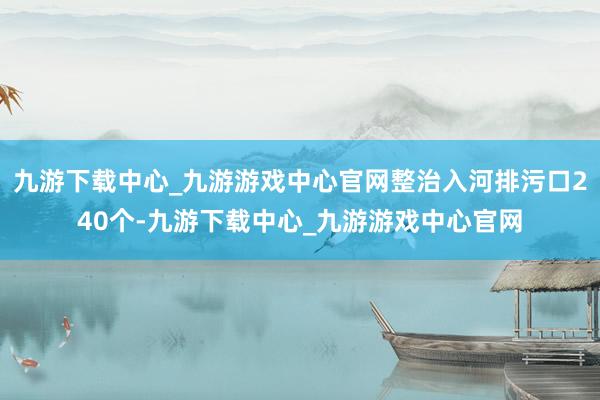 九游下载中心_九游游戏中心官网整治入河排污口240个-九游下载中心_九游游戏中心官网