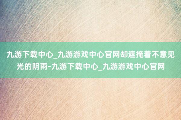 九游下载中心_九游游戏中心官网却遮掩着不意见光的阴雨-九游下载中心_九游游戏中心官网