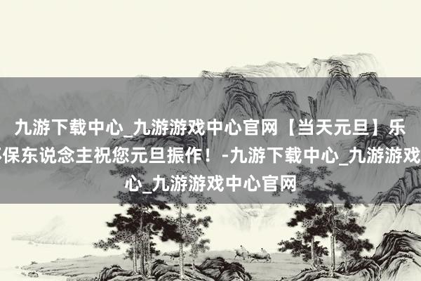 九游下载中心_九游游戏中心官网【当天元旦】乐山生态环保东说念主祝您元旦振作！-九游下载中心_九游游戏中心官网