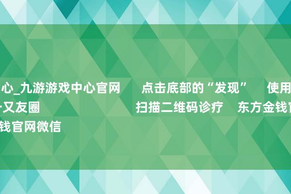 九游下载中心_九游游戏中心官网      点击底部的“发现”     使用“扫一扫”     即可将网页共享至一又友圈                            扫描二维码诊疗    东方金钱官网微信                                                                        沪股通             深股通   