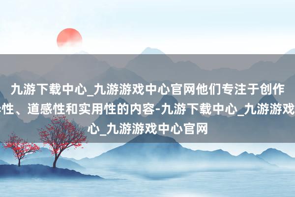 九游下载中心_九游游戏中心官网他们专注于创作具有立异性、道感性和实用性的内容-九游下载中心_九游游戏中心官网