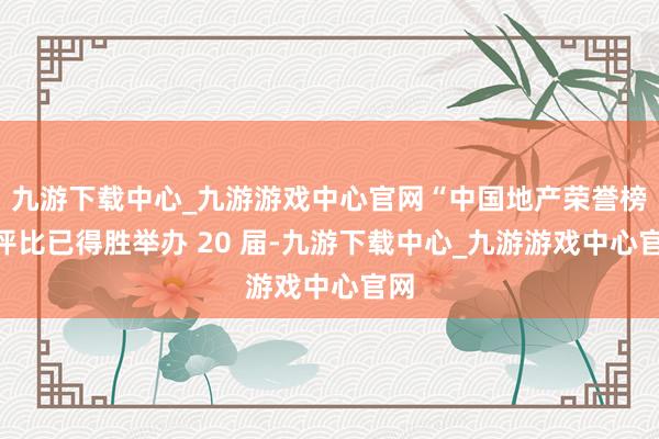 九游下载中心_九游游戏中心官网“中国地产荣誉榜”评比已得胜举办 20 届-九游下载中心_九游游戏中心官网