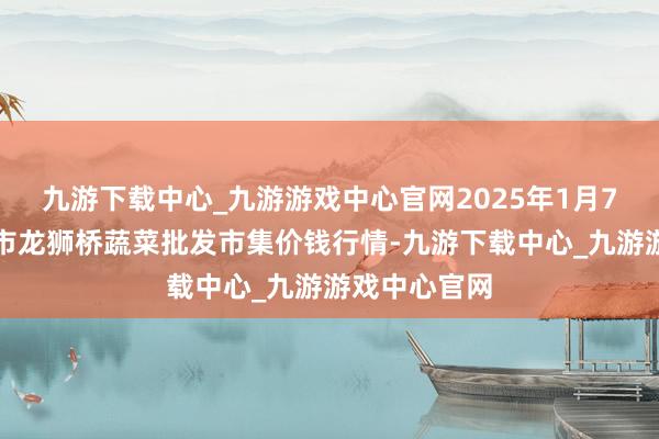 九游下载中心_九游游戏中心官网2025年1月7日安徽安庆市龙狮桥蔬菜批发市集价钱行情-九游下载中心_九游游戏中心官网