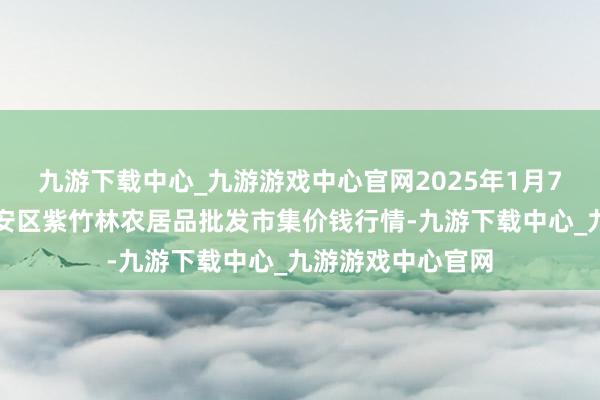 九游下载中心_九游游戏中心官网2025年1月7日安徽六安市裕安区紫竹林农居品批发市集价钱行情-九游下载中心_九游游戏中心官网