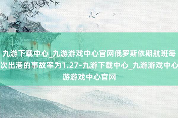 九游下载中心_九游游戏中心官网俄罗斯依期航班每百万次出港的事故率为1.27-九游下载中心_九游游戏中心官网