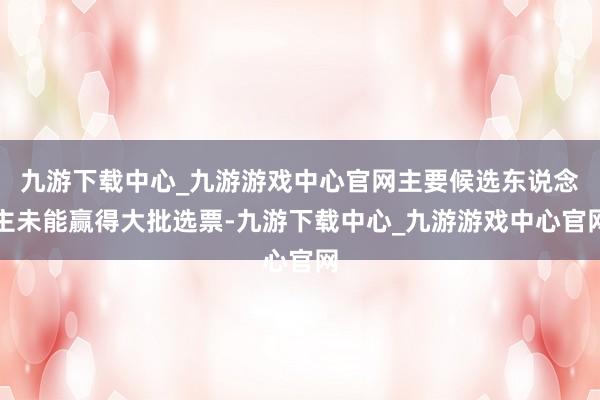 九游下载中心_九游游戏中心官网主要候选东说念主未能赢得大批选票-九游下载中心_九游游戏中心官网