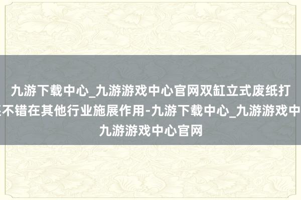 九游下载中心_九游游戏中心官网双缸立式废纸打包机还不错在其他行业施展作用-九游下载中心_九游游戏中心官网