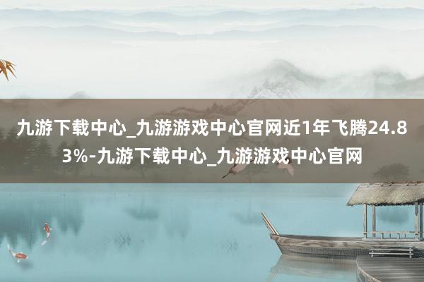 九游下载中心_九游游戏中心官网近1年飞腾24.83%-九游下载中心_九游游戏中心官网