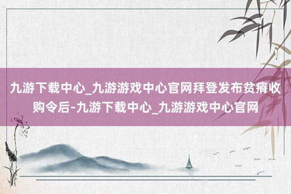 九游下载中心_九游游戏中心官网拜登发布贫瘠收购令后-九游下载中心_九游游戏中心官网