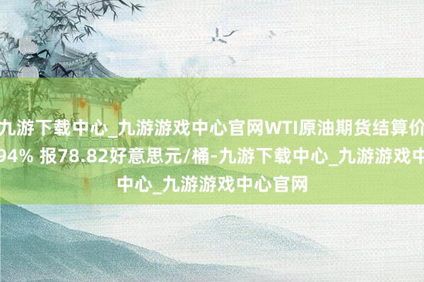 九游下载中心_九游游戏中心官网WTI原油期货结算价收涨2.94% 报78.82好意思元/桶-九游下载中心_九游游戏中心官网