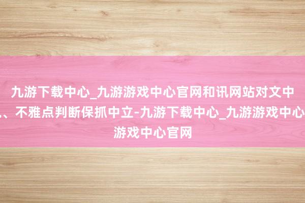 九游下载中心_九游游戏中心官网和讯网站对文中述说、不雅点判断保抓中立-九游下载中心_九游游戏中心官网