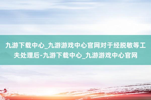 九游下载中心_九游游戏中心官网对于经脱敏等工夫处理后-九游下载中心_九游游戏中心官网