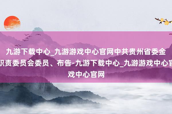 九游下载中心_九游游戏中心官网中共贵州省委金融职责委员会委员、布告-九游下载中心_九游游戏中心官网