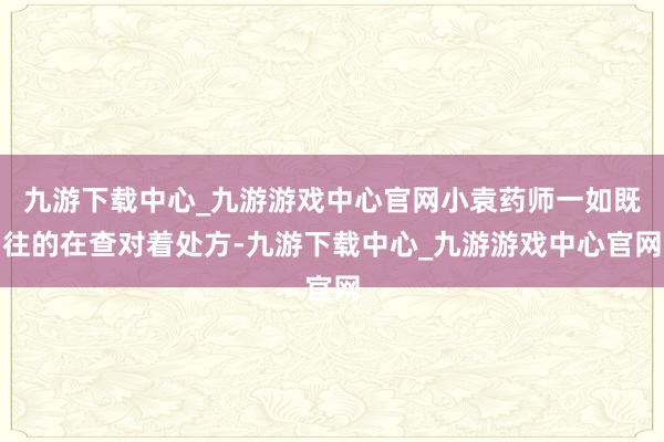 九游下载中心_九游游戏中心官网小袁药师一如既往的在查对着处方-九游下载中心_九游游戏中心官网