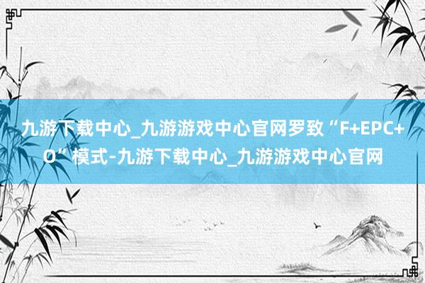 九游下载中心_九游游戏中心官网罗致“F+EPC+O”模式-九游下载中心_九游游戏中心官网