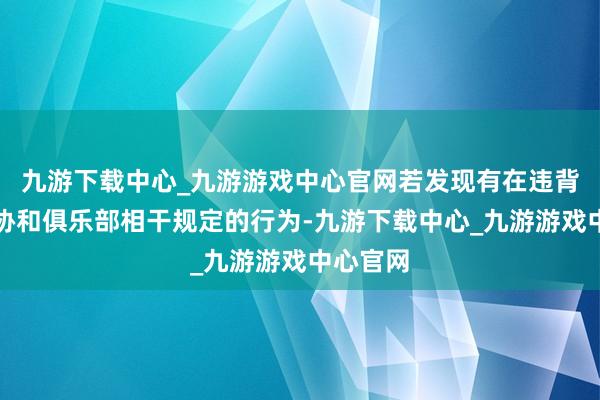 九游下载中心_九游游戏中心官网若发现有在违背中国足协和俱乐部相干规定的行为-九游下载中心_九游游戏中心官网