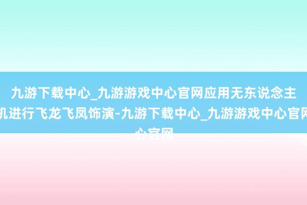 九游下载中心_九游游戏中心官网应用无东说念主机进行飞龙飞凤饰演-九游下载中心_九游游戏中心官网