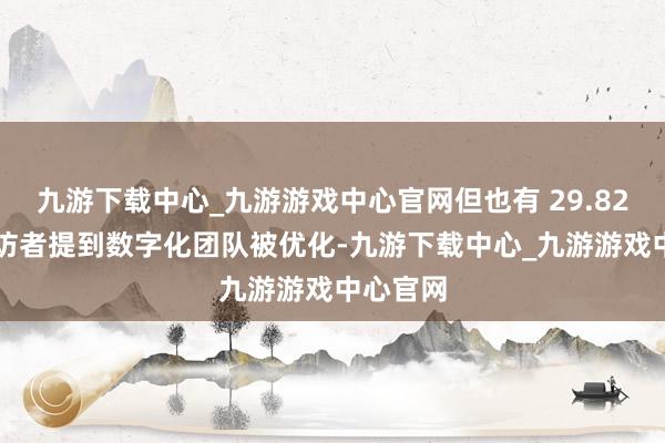 九游下载中心_九游游戏中心官网但也有 29.82% 的受访者提到数字化团队被优化-九游下载中心_九游游戏中心官网