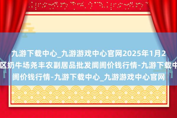 九游下载中心_九游游戏中心官网2025年1月26日山西省临汾市尧齐区奶牛场尧丰农副居品批发阛阓价钱行情-九游下载中心_九游游戏中心官网