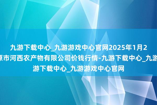 九游下载中心_九游游戏中心官网2025年1月26日山西省太原市河西农产物有限公司价钱行情-九游下载中心_九游游戏中心官网