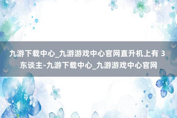 九游下载中心_九游游戏中心官网直升机上有 3 东谈主-九游下载中心_九游游戏中心官网