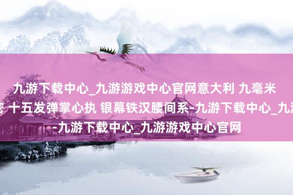 九游下载中心_九游游戏中心官网意大利 九毫米 双排弹匣火力密 十五发弹掌心执 银幕铁汉腰间系-九游下载中心_九游游戏中心官网