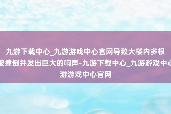 九游下载中心_九游游戏中心官网导致大楼内多根柱子被撞倒并发出巨大的响声-九游下载中心_九游游戏中心官网