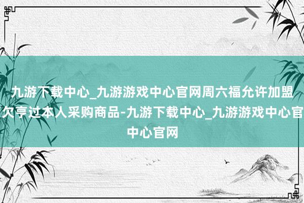 九游下载中心_九游游戏中心官网周六福允许加盟商欠亨过本人采购商品-九游下载中心_九游游戏中心官网